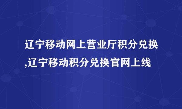 辽宁移动网上营业厅积分兑换,辽宁移动积分兑换官网上线