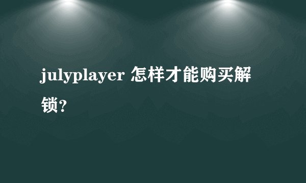 julyplayer 怎样才能购买解锁？