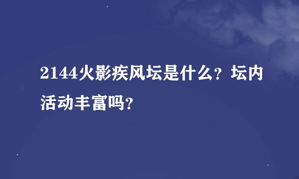 2144火影疾风坛是什么？坛内活动丰富吗？