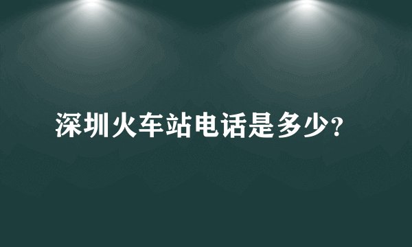 深圳火车站电话是多少？