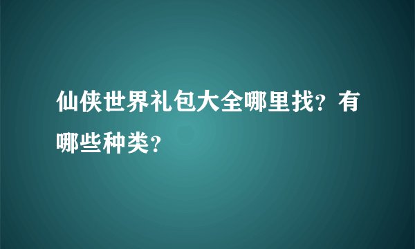 仙侠世界礼包大全哪里找？有哪些种类？