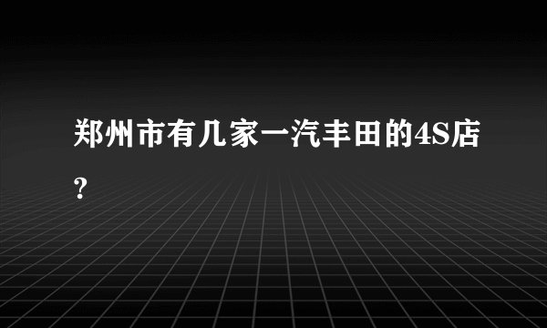 郑州市有几家一汽丰田的4S店?