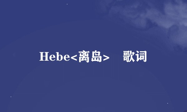 Hebe<离岛> 歌词