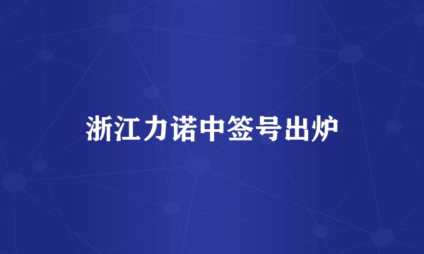 浙江力诺中签号出炉