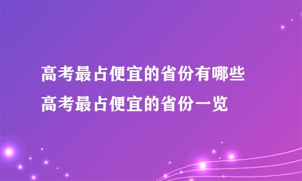 高考最占便宜的省份有哪些 高考最占便宜的省份一览