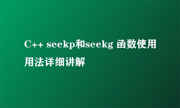 C++ seekp和seekg 函数使用用法详细讲解
