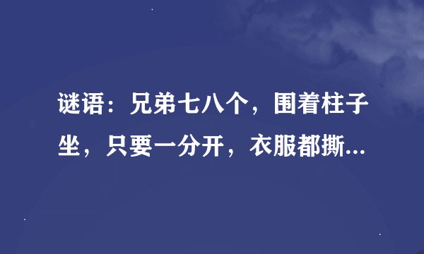 谜语：兄弟七八个，围着柱子坐，只要一分开，衣服都撕破. 是什么？