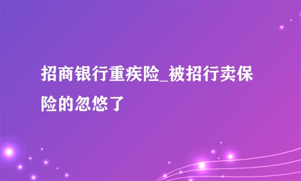 招商银行重疾险_被招行卖保险的忽悠了