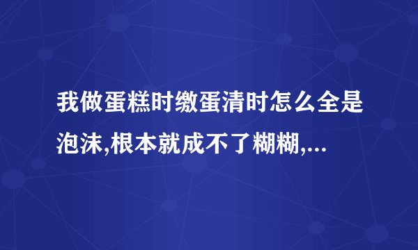 我做蛋糕时缴蛋清时怎么全是泡沫,根本就成不了糊糊,也不可能不从筷子上掉下来，这种情况怎么弄啊