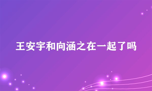 王安宇和向涵之在一起了吗