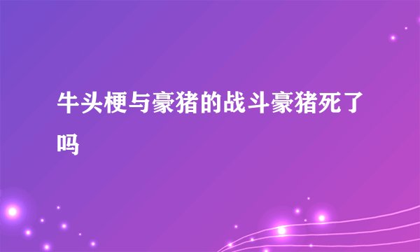 牛头梗与豪猪的战斗豪猪死了吗