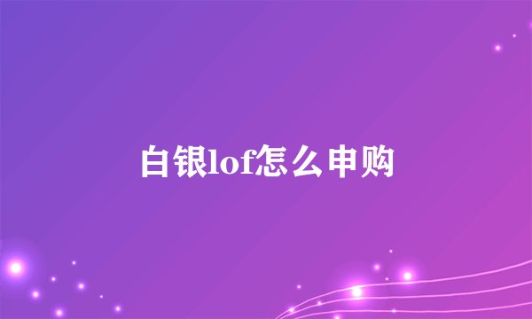 白银lof怎么申购
