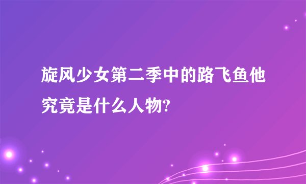 旋风少女第二季中的路飞鱼他究竟是什么人物?