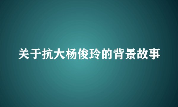 关于抗大杨俊玲的背景故事