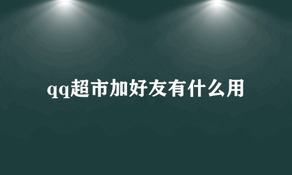 qq超市加好友有什么用