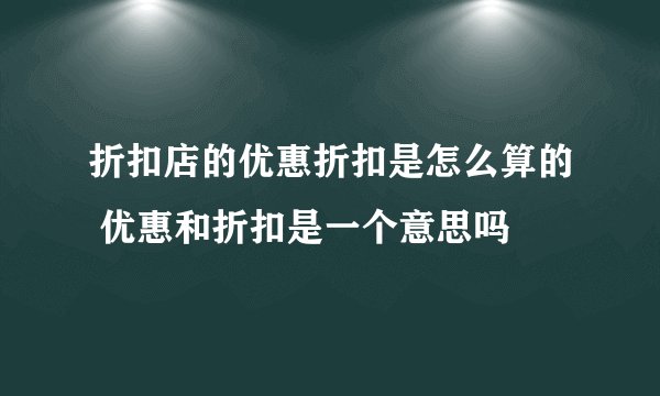 折扣店的优惠折扣是怎么算的 优惠和折扣是一个意思吗