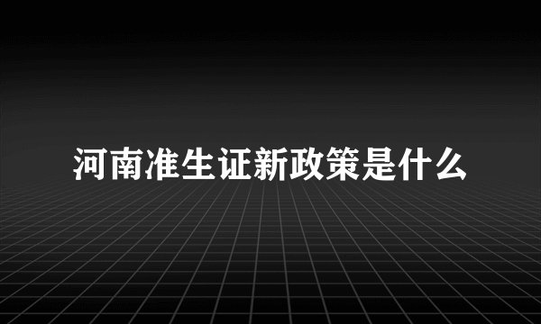 河南准生证新政策是什么