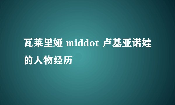 瓦莱里娅 middot 卢基亚诺娃的人物经历