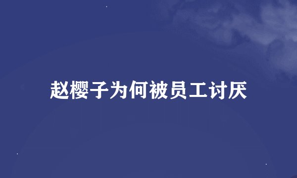 赵樱子为何被员工讨厌