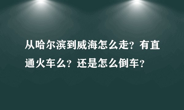 从哈尔滨到威海怎么走？有直通火车么？还是怎么倒车？