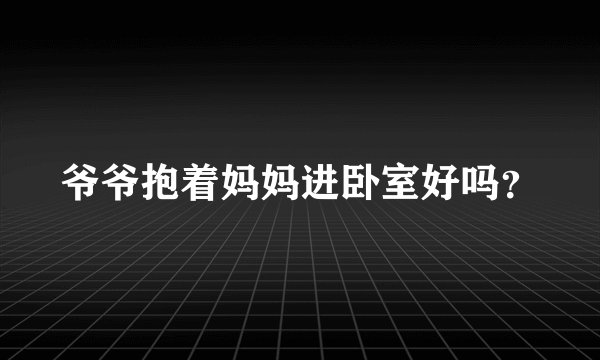 爷爷抱着妈妈进卧室好吗？
