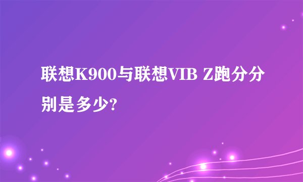 联想K900与联想VIB Z跑分分别是多少?