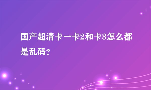国产超清卡一卡2和卡3怎么都是乱码？