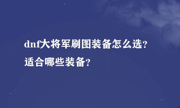 dnf大将军刷图装备怎么选？适合哪些装备？