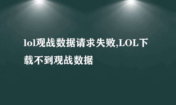 lol观战数据请求失败,LOL下载不到观战数据