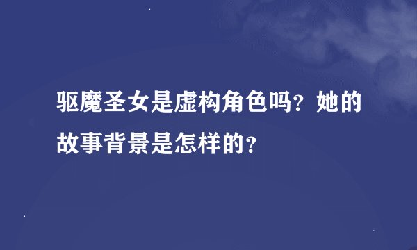 驱魔圣女是虚构角色吗？她的故事背景是怎样的？