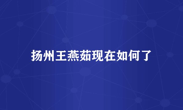 扬州王燕茹现在如何了