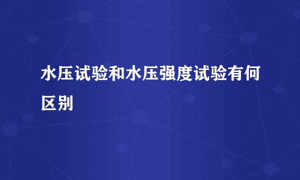 水压试验和水压强度试验有何区别