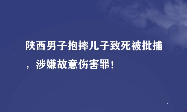 陕西男子抱摔儿子致死被批捕，涉嫌故意伤害罪！