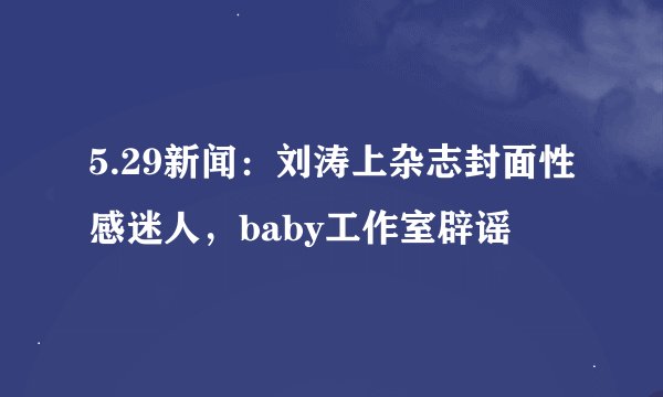 5.29新闻：刘涛上杂志封面性感迷人，baby工作室辟谣