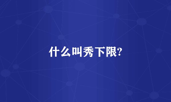 什么叫秀下限?