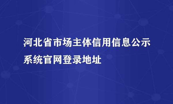 河北省市场主体信用信息公示系统官网登录地址