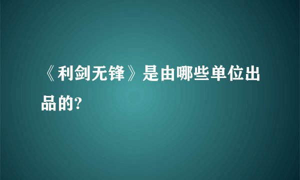 《利剑无锋》是由哪些单位出品的?