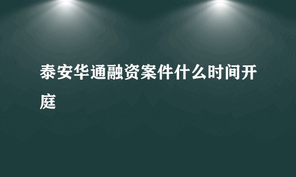 泰安华通融资案件什么时间开庭