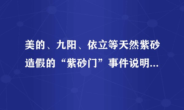 美的、九阳、依立等天然紫砂造假的“紫砂门”事件说明了什么？