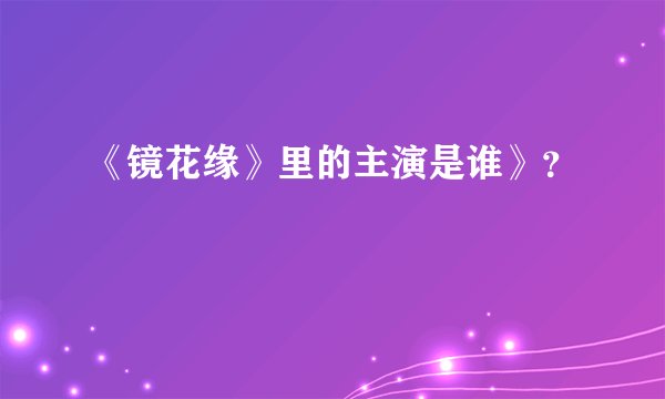 《镜花缘》里的主演是谁》？