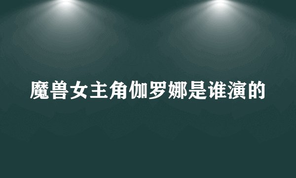 魔兽女主角伽罗娜是谁演的
