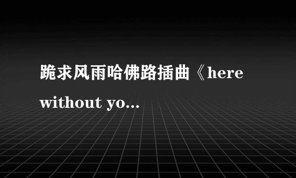 跪求风雨哈佛路插曲《here without you》的歌词