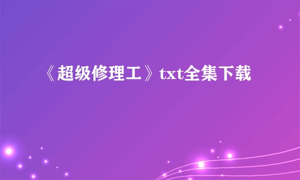 《超级修理工》txt全集下载