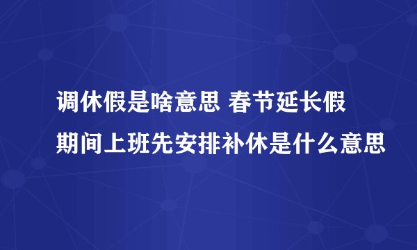 调休假是啥意思 春节延长假期间上班先安排补休是什么意思