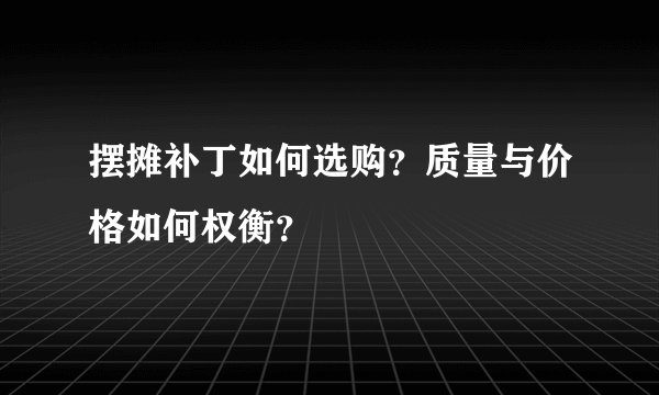摆摊补丁如何选购？质量与价格如何权衡？