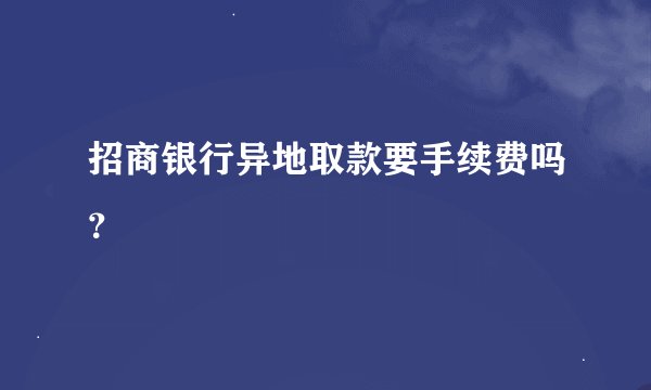 招商银行异地取款要手续费吗？