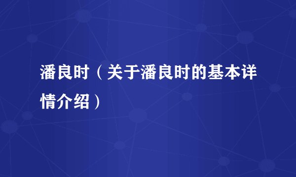 潘良时（关于潘良时的基本详情介绍）