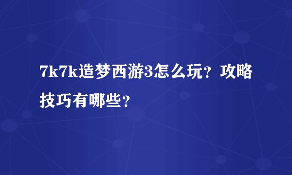 7k7k造梦西游3怎么玩？攻略技巧有哪些？
