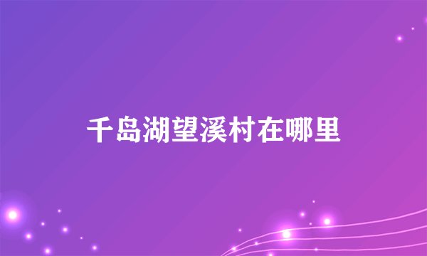千岛湖望溪村在哪里