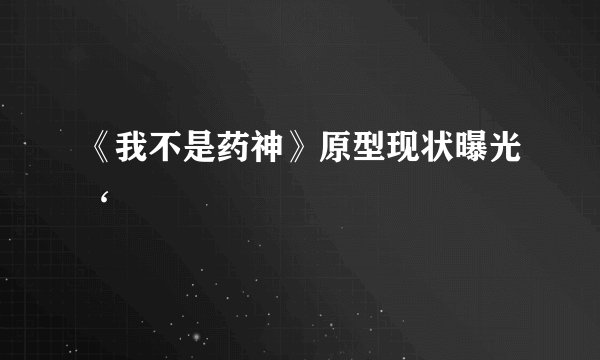 《我不是药神》原型现状曝光‘